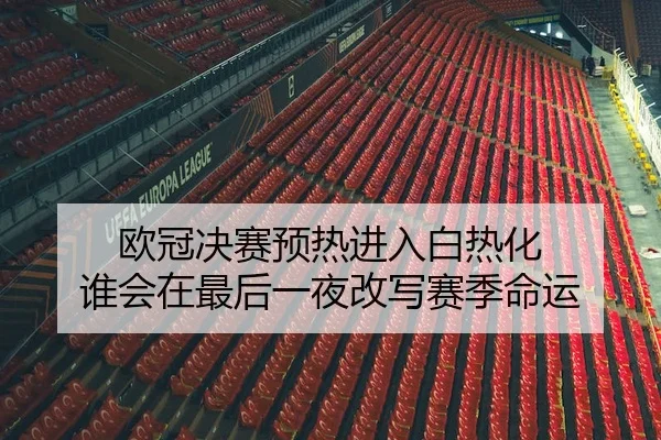 欧冠决赛预热进入白热化 谁会在最后一夜改写赛季命运