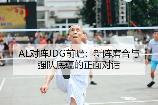 AL对阵JDG前瞻：新阵磨合与强队底蕴的正面对话