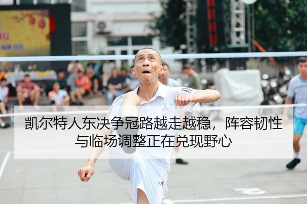 凯尔特人东决争冠路越走越稳，阵容韧性与临场调整正在兑现野心